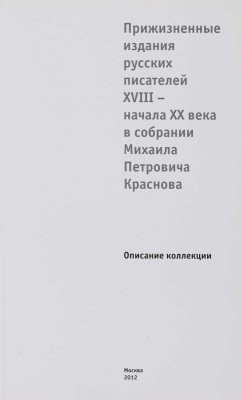 Прижизненные издания русских писателей XVIII - начала XX века в собрании Михаила Петровича Краснова. М., 2012. 